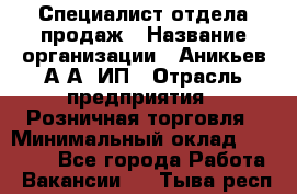 Специалист отдела продаж › Название организации ­ Аникьев А.А, ИП › Отрасль предприятия ­ Розничная торговля › Минимальный оклад ­ 25 000 - Все города Работа » Вакансии   . Тыва респ.